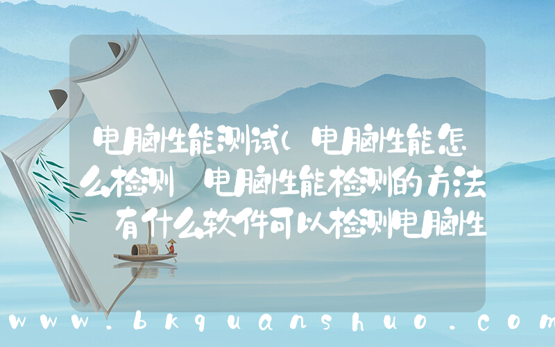 电脑性能测试(电脑性能怎么检测 电脑性能检测的方法 有什么软件可以检测电脑性能)